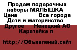 Продам подарочные наборы МАЛЫШКА › Цена ­ 3 500 - Все города Дети и материнство » Другое   . Ненецкий АО,Каратайка п.